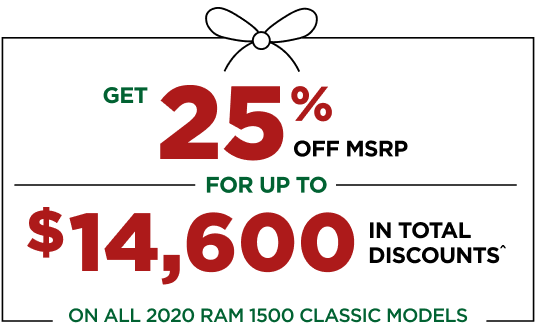 GET 25% OFF MSRP FOR UP TO $14,600 IN TOTAL DISCOUNTS^ ON ALL 2020 RAM 1500 CLASSIC MODELS