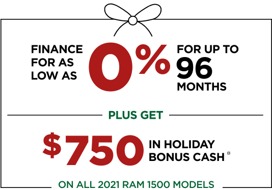 FINANCE FOR AS LOW AS 0% FOR UP TO 96 MONTHS, PLUS GET $750 IN HOLIDAY BONUS CASH¤ ON ALL 2021 RAM 1500 MODELS