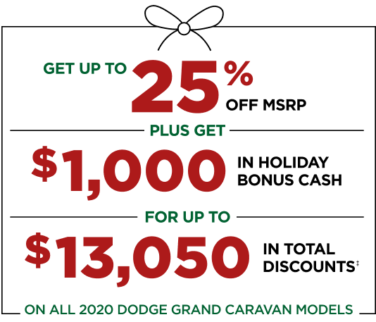 GET UP TO 25% OFF MSRP, PLUS GET $1,000 IN HOLIDAY BONUS CASH FOR UP TO $13,050 IN TOTAL DISCOUNTS‡ ON ALL 2020 DODGE GRAND CARAVAN MODELS