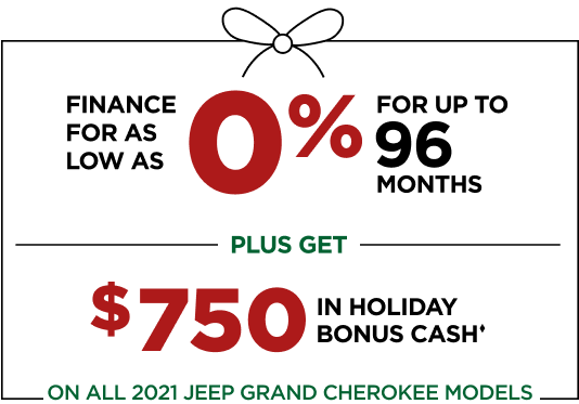 FINANCE FOR AS LOW AS 0% FOR UP TO 96 MONTHS PLUS GET $750 IN HOLIDAY BONUS CASH⧫ ON ALL 2021 JEEP GRAND CHEROKEE MODELS